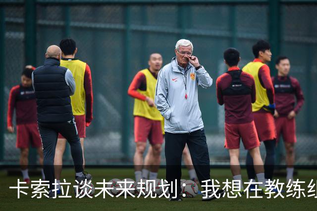卡索拉谈未来规划：我想在教练组工作，但短期内暂时还没想法